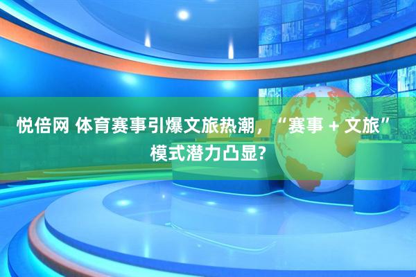 悦倍网 体育赛事引爆文旅热潮，“赛事 + 文旅” 模式潜力凸显?