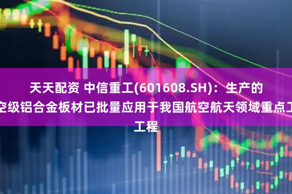天天配资 中信重工(601608.SH)：生产的航空级铝合金板材已批量应用于我国航空航天领域重点工程