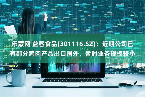 乐蒙网 益客食品(301116.SZ)：近期公司已有部分鸡肉产品出口国外，暂时业务规模较小