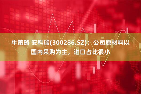 牛策略 安科瑞(300286.SZ)：公司原材料以国内采购为主，进口占比很小
