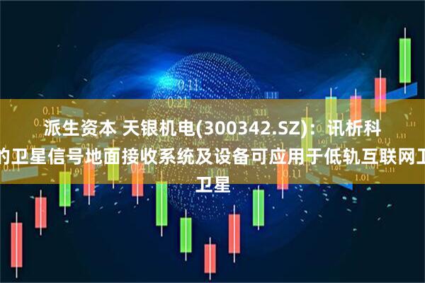 派生资本 天银机电(300342.SZ)：讯析科技的卫星信号地面接收系统及设备可应用于低轨互联网卫星