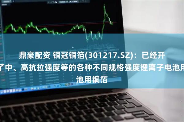 鼎豪配资 铜冠铜箔(301217.SZ)：已经开发出了中、高抗拉强度等的各种不同规格强度锂离子电池用铜箔