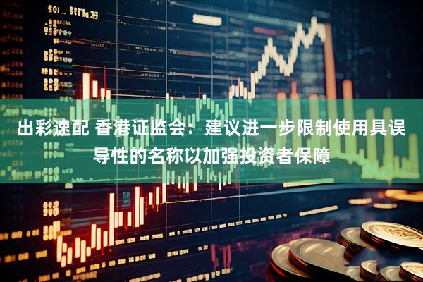 出彩速配 香港证监会：建议进一步限制使用具误导性的名称以加强投资者保障