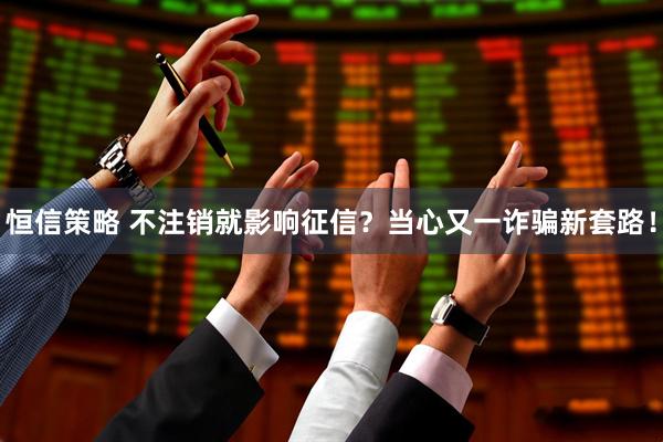 恒信策略 不注销就影响征信？当心又一诈骗新套路！