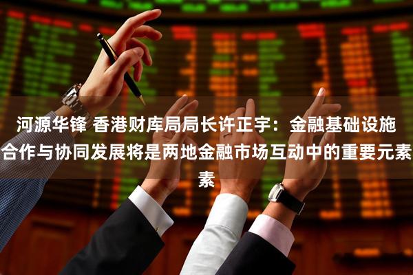 河源华锋 香港财库局局长许正宇：金融基础设施合作与协同发展将是两地金融市场互动中的重要元素