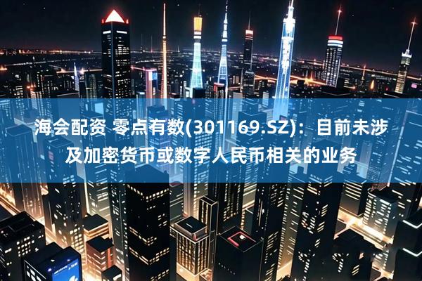 海会配资 零点有数(301169.SZ)：目前未涉及加密货币或数字人民币相关的业务