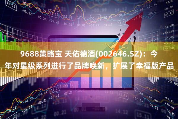 9688策略宝 天佑德酒(002646.SZ)：今年对星级系列进行了品牌唤新，扩展了幸福版产品