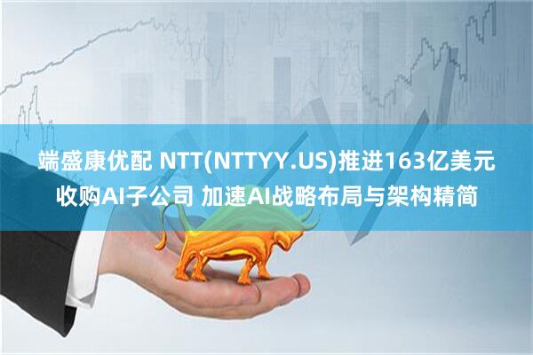端盛康优配 NTT(NTTYY.US)推进163亿美元收购AI子公司 加速AI战略布局与架构精简