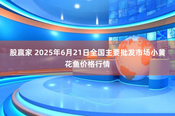 股赢家 2025年6月21日全国主要批发市场小黄花鱼价格行情