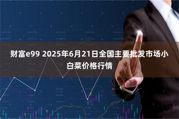 财富e99 2025年6月21日全国主要批发市场小白菜价格行情
