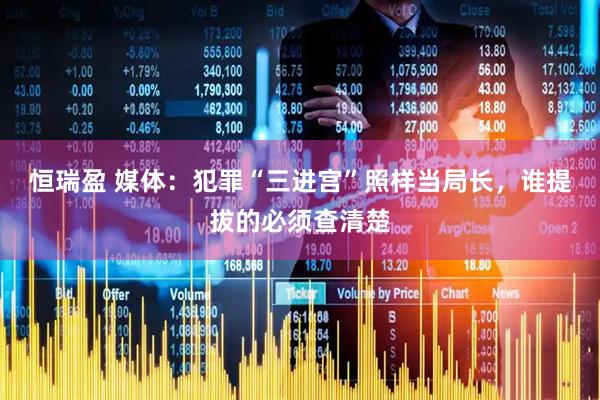 恒瑞盈 媒体：犯罪“三进宫”照样当局长，谁提拔的必须查清楚