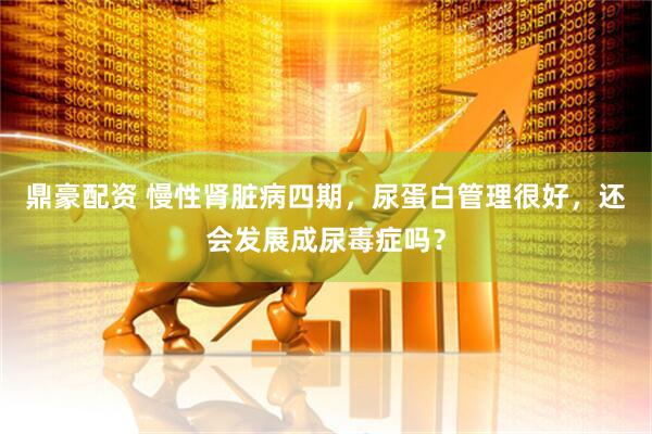 鼎豪配资 慢性肾脏病四期，尿蛋白管理很好，还会发展成尿毒症吗？