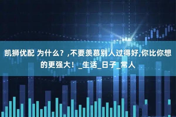 凯狮优配 为什么？,不要羡慕别人过得好,你比你想的更强大！_生活_日子_常人