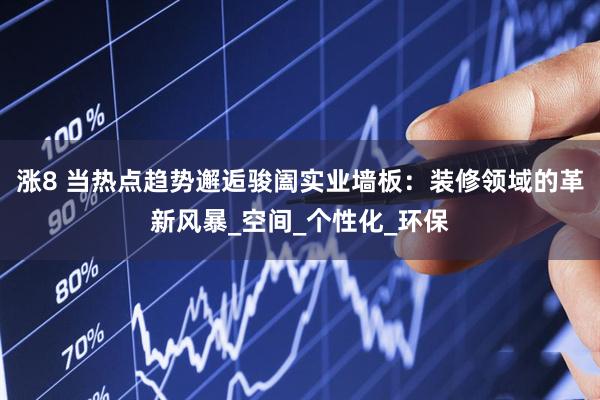 涨8 当热点趋势邂逅骏阖实业墙板：装修领域的革新风暴_空间_个性化_环保