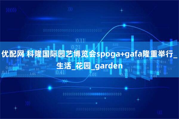优配网 科隆国际园艺博览会spoga+gafa隆重举行_生活_花园_garden