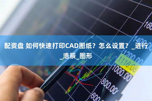 配资盘 如何快速打印CAD图纸？怎么设置？_进行_浩辰_图形