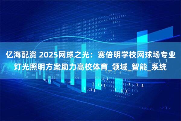 亿海配资 2025网球之光：赛倍明学校网球场专业灯光照明方案助力高校体育_领域_智能_系统