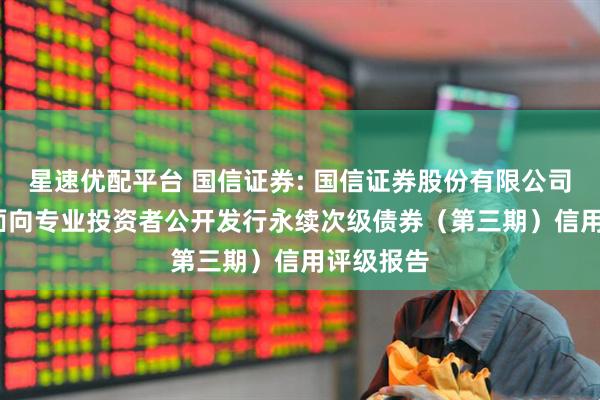 星速优配平台 国信证券: 国信证券股份有限公司2025年面向专业投资者公开发行永续次级债券(第三期)信用评级报告