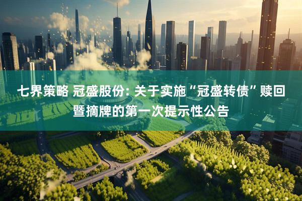 七界策略 冠盛股份: 关于实施“冠盛转债”赎回暨摘牌的第一次提示性公告