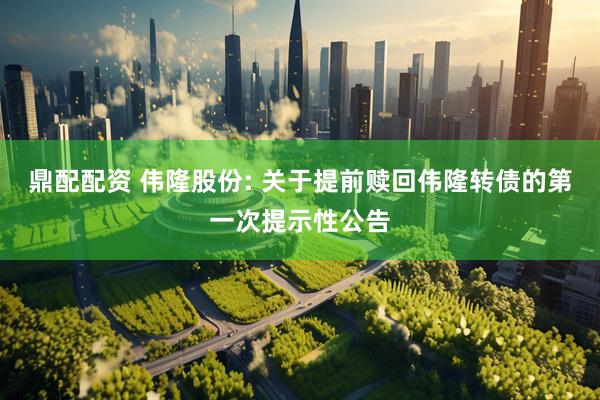 鼎配配资 伟隆股份: 关于提前赎回伟隆转债的第一次提示性公告