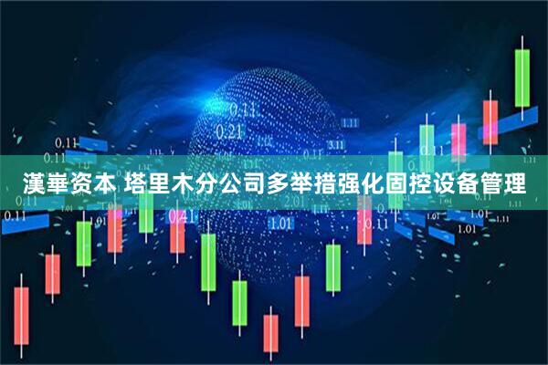 漢崋资本 塔里木分公司多举措强化固控设备管理