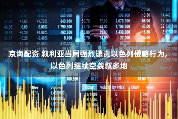 京海配资 叙利亚当局强烈谴责以色列侵略行为, 以色列继续空袭叙多地