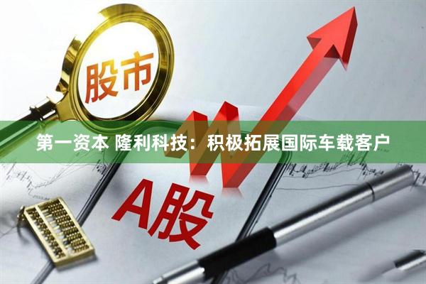 第一资本 隆利科技：积极拓展国际车载客户