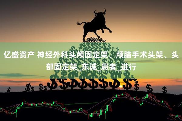 亿盛资产 神经外科头颅固定架、颅脑手术头架、头部固定架_东诚_患者_进行