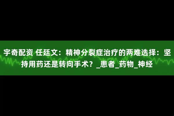 宇奇配资 任廷文：精神分裂症治疗的两难选择：坚持用药还是转向手术？_患者_药物_神经