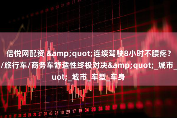 倍悦网配资 &quot;连续驾驶8小时不腰疼？轿车/SUV/旅行车/商务车舒适性终极对决&quot;_城市_车型_车身
