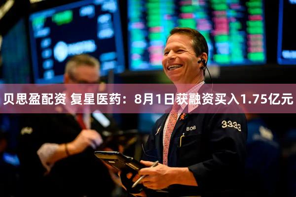 贝思盈配资 复星医药：8月1日获融资买入1.75亿元