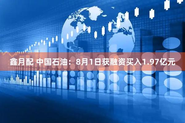 鑫月配 中国石油：8月1日获融资买入1.97亿元
