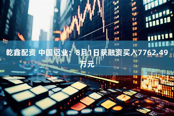 乾鑫配资 中国铝业：8月1日获融资买入7762.49万元