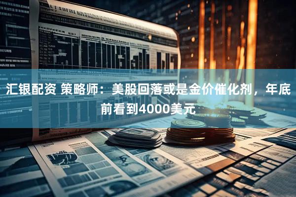 汇银配资 策略师：美股回落或是金价催化剂，年底前看到4000美元