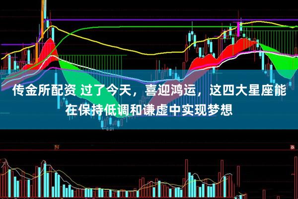 传金所配资 过了今天，喜迎鸿运，这四大星座能在保持低调和谦虚中实现梦想