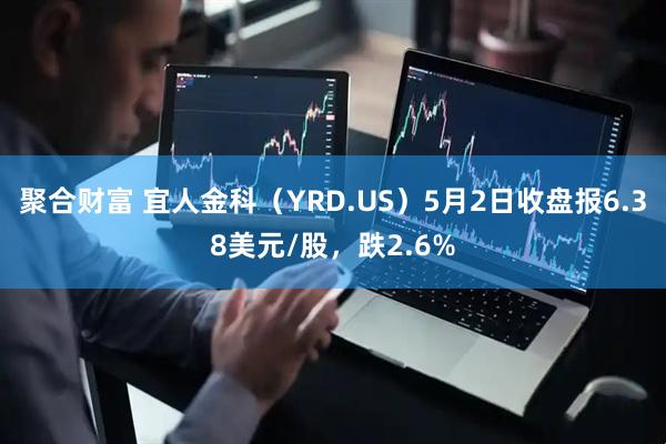 聚合财富 宜人金科（YRD.US）5月2日收盘报6.38美元/股，跌2.6%