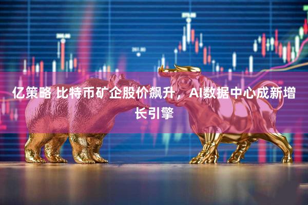 亿策略 比特币矿企股价飙升,AI数据中心成新增长引擎