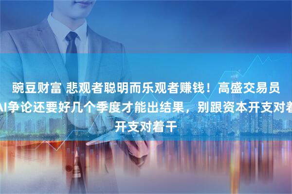 豌豆财富 悲观者聪明而乐观者赚钱!高盛交易员:AI争论还要好几个季度才能出结果,别跟资本开支对着干