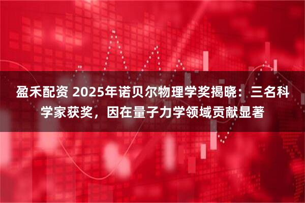 盈禾配资 2025年诺贝尔物理学奖揭晓:三名科学家获奖,因在量子力学领域贡献显著