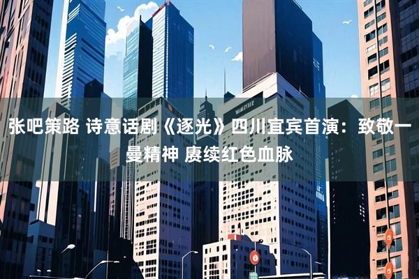 张吧策路 诗意话剧《逐光》四川宜宾首演：致敬一曼精神 赓续红色血脉