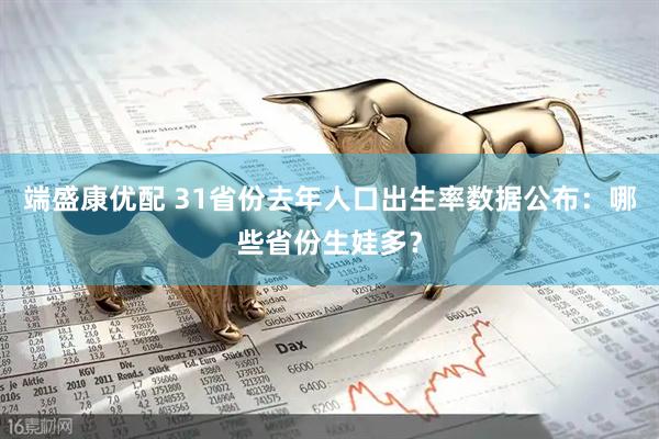 端盛康优配 31省份去年人口出生率数据公布:哪些省份生娃多?