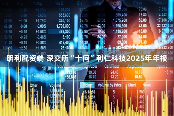 明利配资端 深交所“十问”利仁科技2025年年报